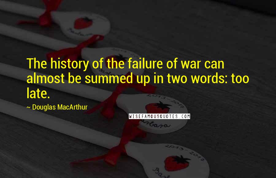 Douglas MacArthur Quotes: The history of the failure of war can almost be summed up in two words: too late.
