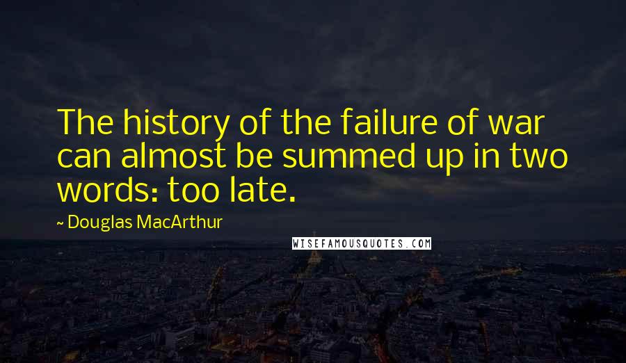 Douglas MacArthur Quotes: The history of the failure of war can almost be summed up in two words: too late.