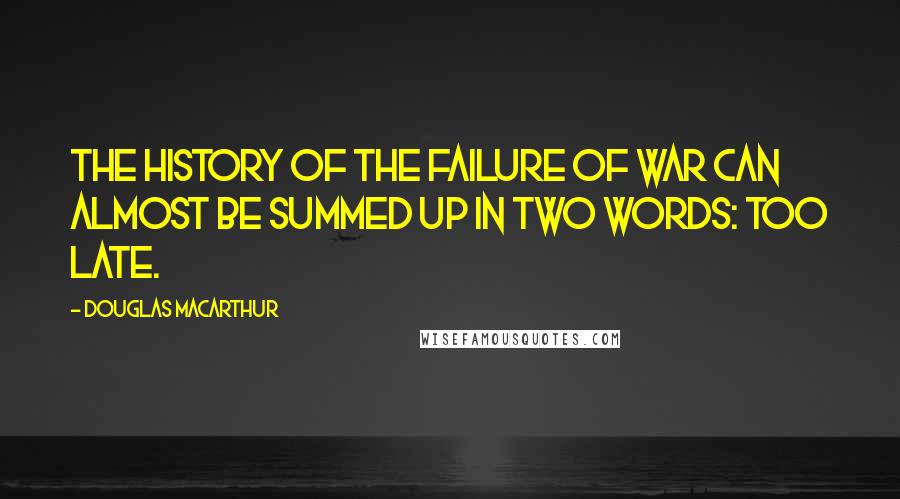 Douglas MacArthur Quotes: The history of the failure of war can almost be summed up in two words: too late.