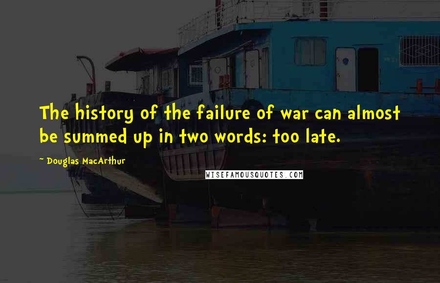 Douglas MacArthur Quotes: The history of the failure of war can almost be summed up in two words: too late.