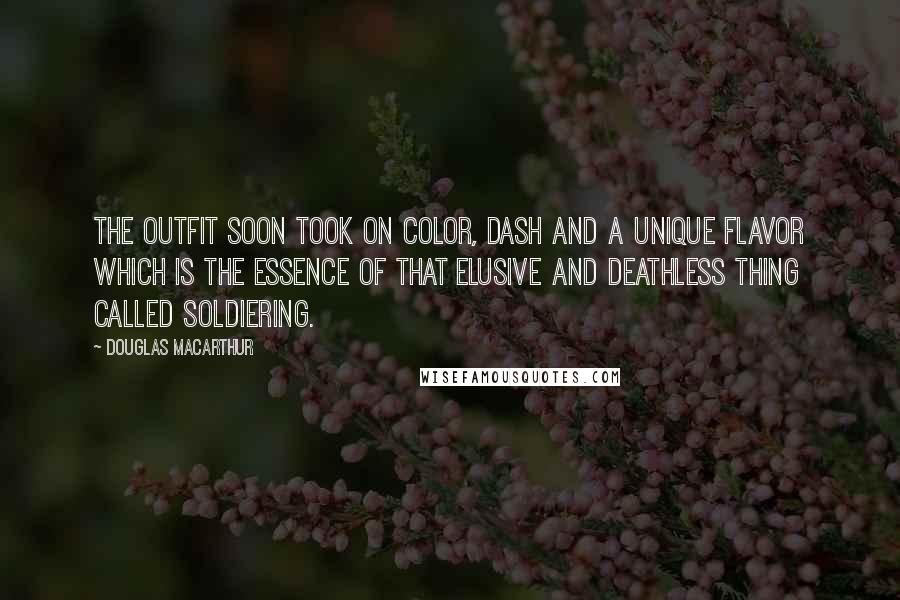 Douglas MacArthur Quotes: The outfit soon took on color, dash and a unique flavor which is the essence of that elusive and deathless thing called soldiering.