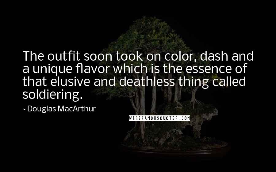 Douglas MacArthur Quotes: The outfit soon took on color, dash and a unique flavor which is the essence of that elusive and deathless thing called soldiering.