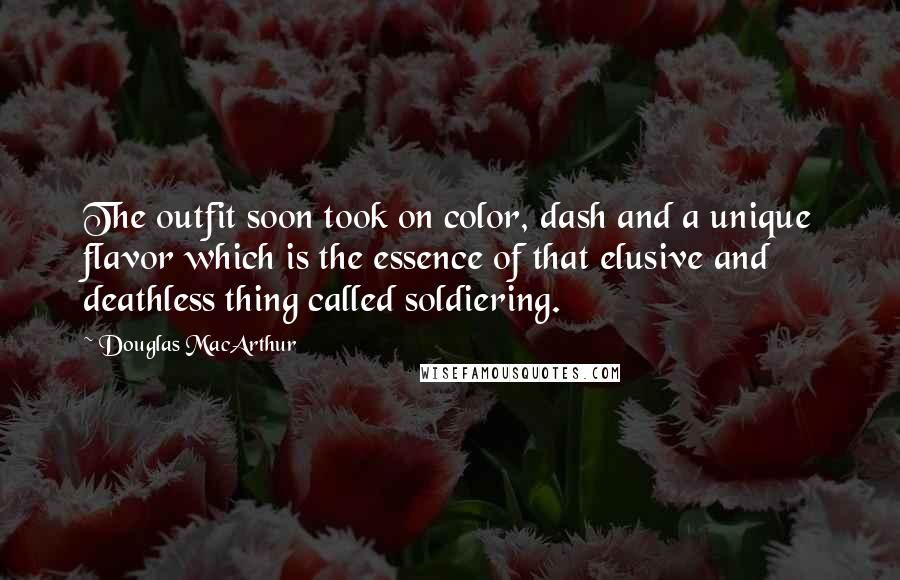 Douglas MacArthur Quotes: The outfit soon took on color, dash and a unique flavor which is the essence of that elusive and deathless thing called soldiering.
