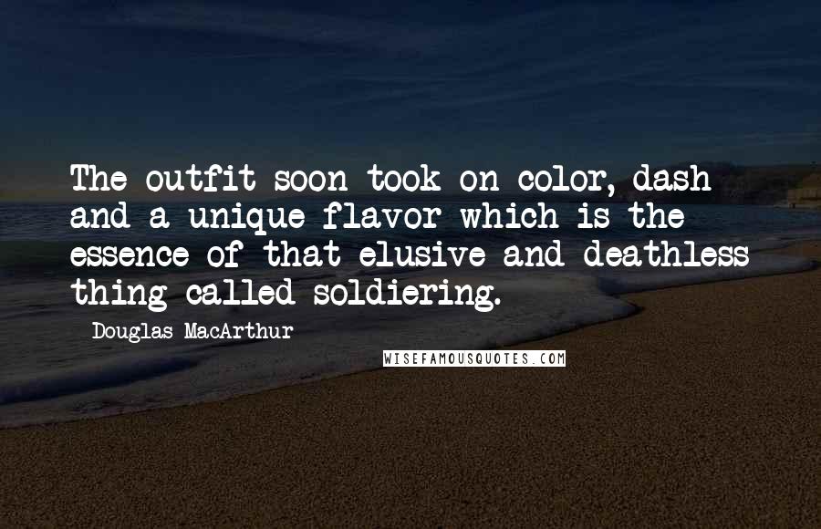 Douglas MacArthur Quotes: The outfit soon took on color, dash and a unique flavor which is the essence of that elusive and deathless thing called soldiering.