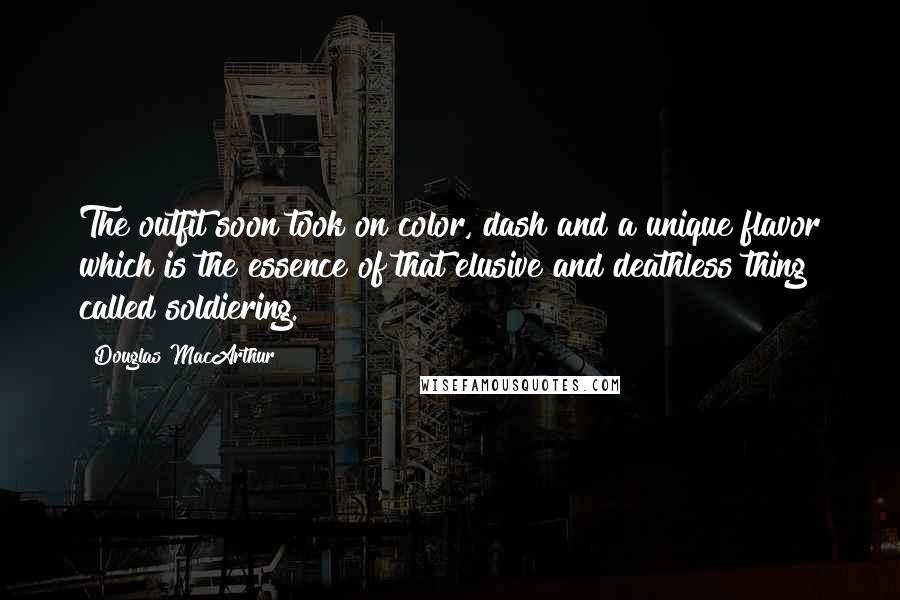 Douglas MacArthur Quotes: The outfit soon took on color, dash and a unique flavor which is the essence of that elusive and deathless thing called soldiering.