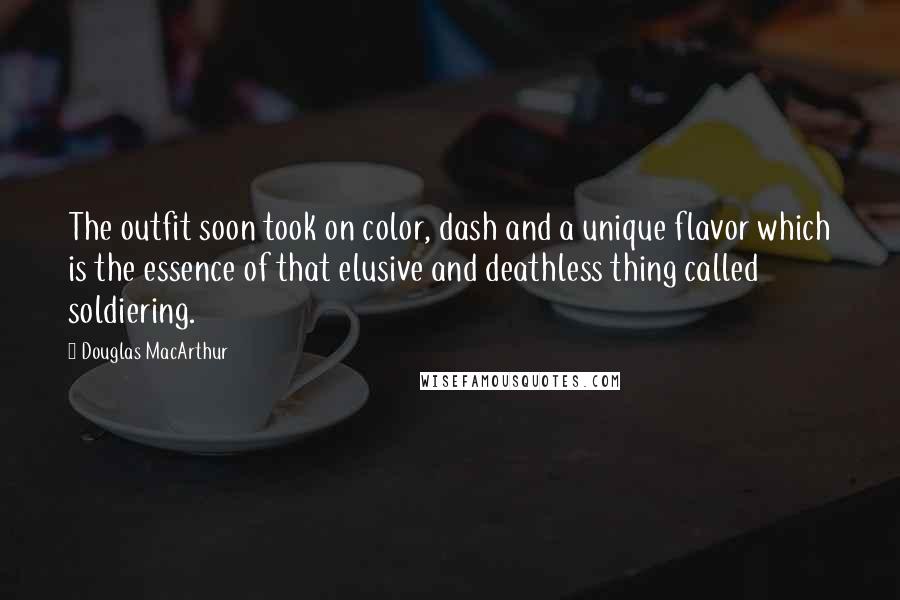 Douglas MacArthur Quotes: The outfit soon took on color, dash and a unique flavor which is the essence of that elusive and deathless thing called soldiering.