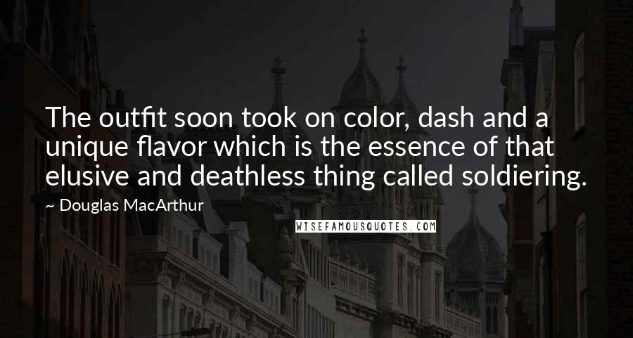 Douglas MacArthur Quotes: The outfit soon took on color, dash and a unique flavor which is the essence of that elusive and deathless thing called soldiering.