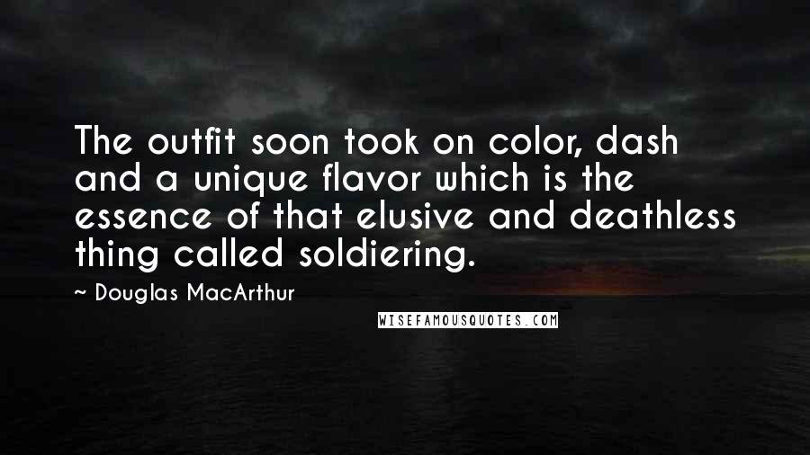 Douglas MacArthur Quotes: The outfit soon took on color, dash and a unique flavor which is the essence of that elusive and deathless thing called soldiering.