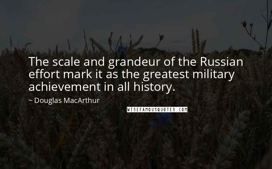 Douglas MacArthur Quotes: The scale and grandeur of the Russian effort mark it as the greatest military achievement in all history.