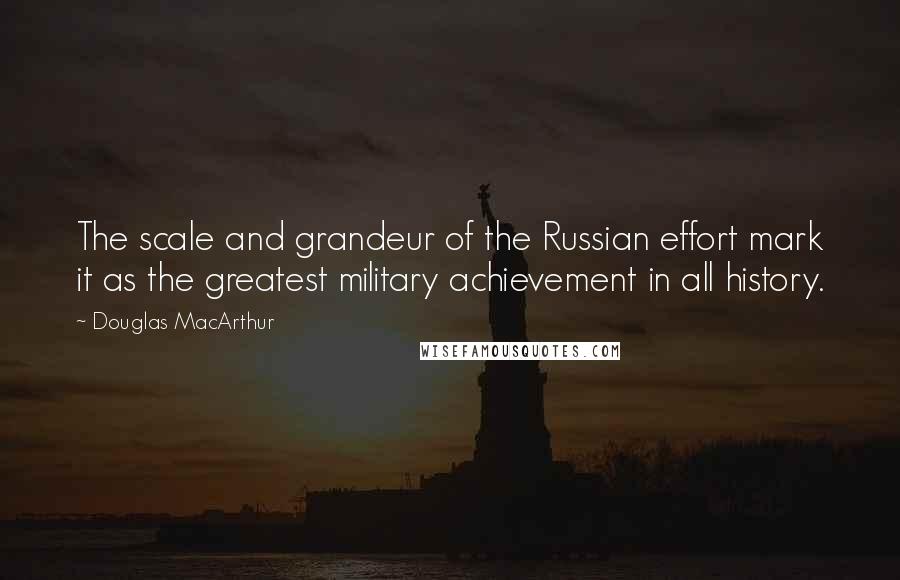 Douglas MacArthur Quotes: The scale and grandeur of the Russian effort mark it as the greatest military achievement in all history.