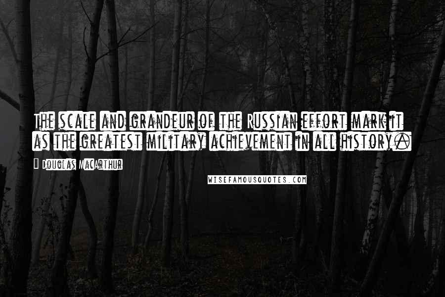 Douglas MacArthur Quotes: The scale and grandeur of the Russian effort mark it as the greatest military achievement in all history.