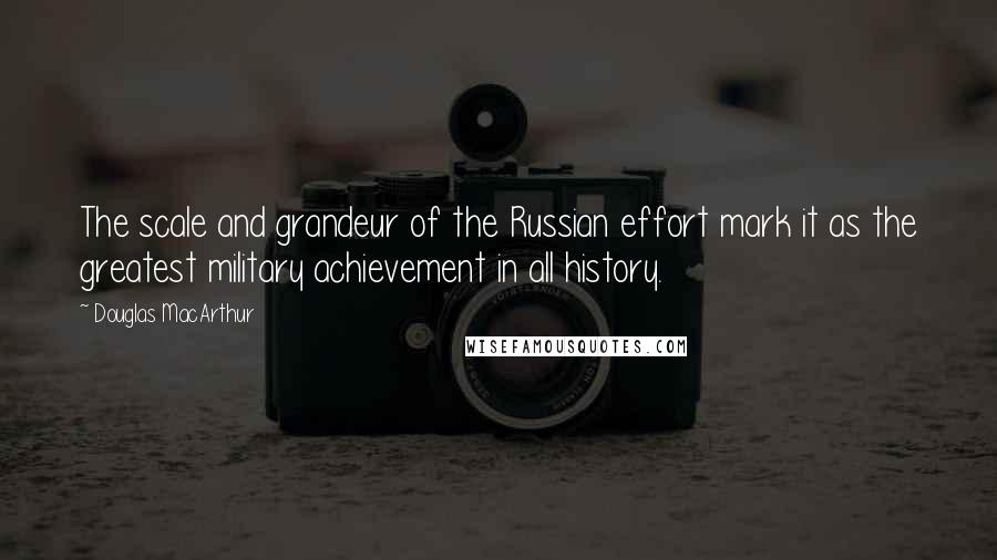 Douglas MacArthur Quotes: The scale and grandeur of the Russian effort mark it as the greatest military achievement in all history.