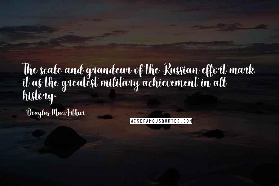 Douglas MacArthur Quotes: The scale and grandeur of the Russian effort mark it as the greatest military achievement in all history.