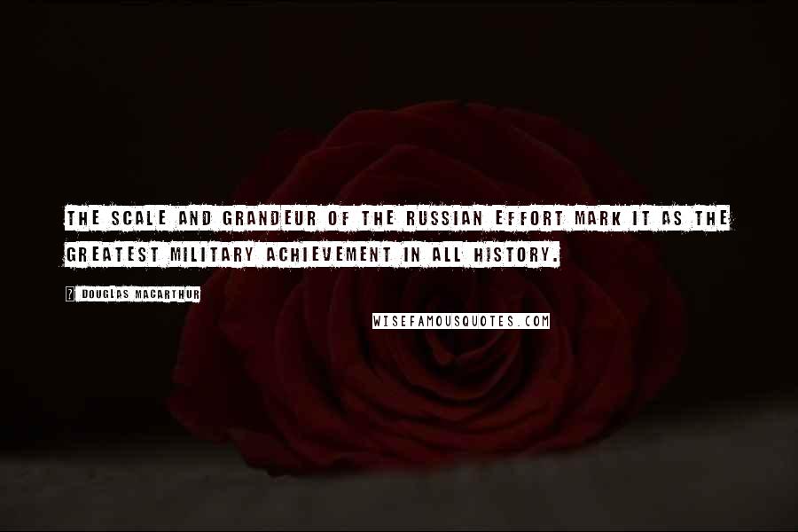 Douglas MacArthur Quotes: The scale and grandeur of the Russian effort mark it as the greatest military achievement in all history.