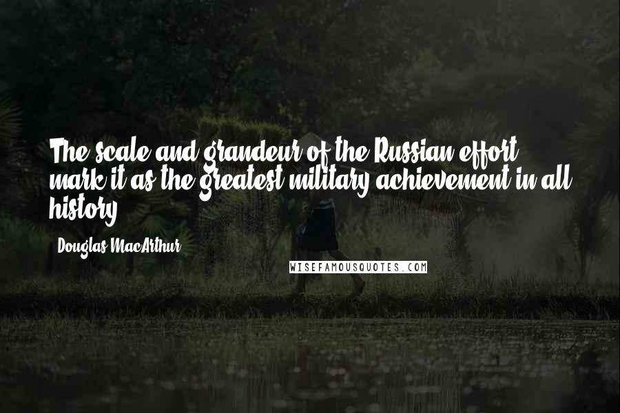 Douglas MacArthur Quotes: The scale and grandeur of the Russian effort mark it as the greatest military achievement in all history.