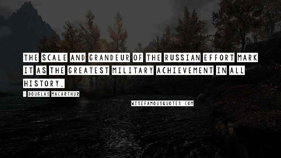 Douglas MacArthur Quotes: The scale and grandeur of the Russian effort mark it as the greatest military achievement in all history.