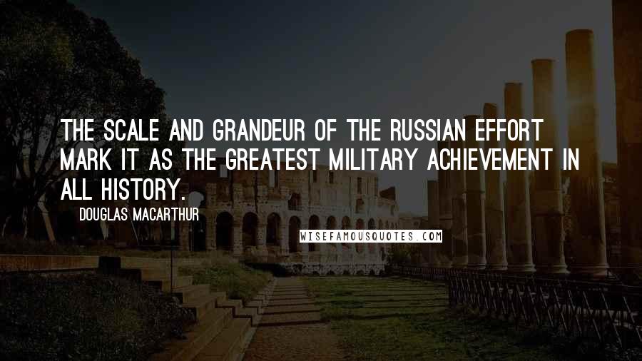 Douglas MacArthur Quotes: The scale and grandeur of the Russian effort mark it as the greatest military achievement in all history.