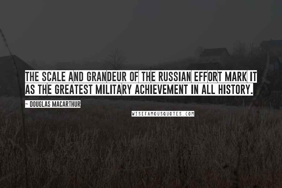 Douglas MacArthur Quotes: The scale and grandeur of the Russian effort mark it as the greatest military achievement in all history.