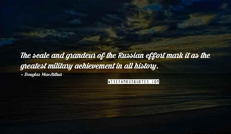 Douglas MacArthur Quotes: The scale and grandeur of the Russian effort mark it as the greatest military achievement in all history.