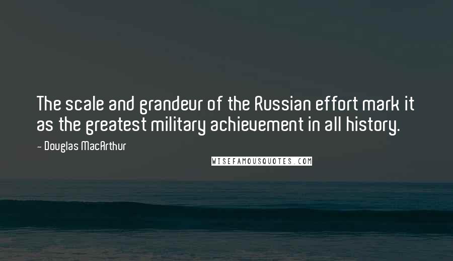 Douglas MacArthur Quotes: The scale and grandeur of the Russian effort mark it as the greatest military achievement in all history.