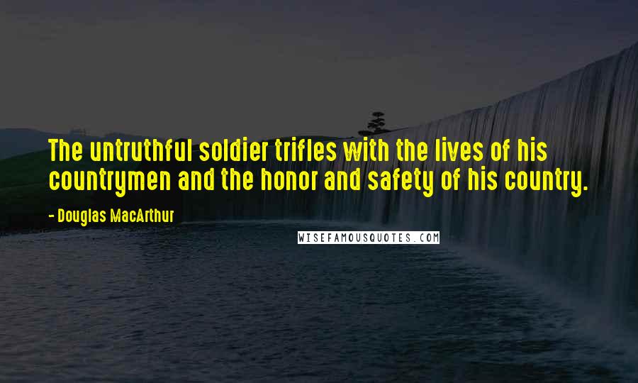 Douglas MacArthur Quotes: The untruthful soldier trifles with the lives of his countrymen and the honor and safety of his country.