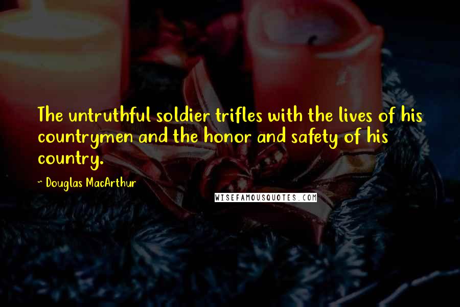 Douglas MacArthur Quotes: The untruthful soldier trifles with the lives of his countrymen and the honor and safety of his country.