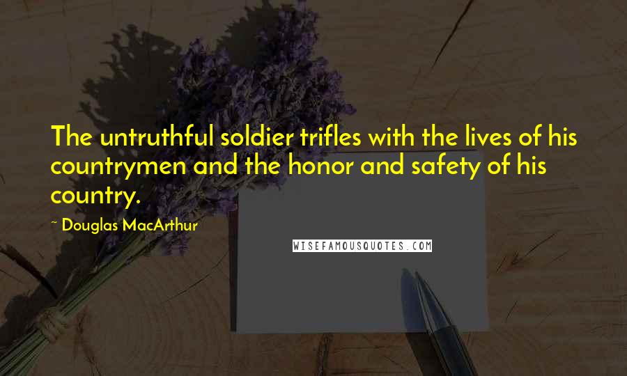 Douglas MacArthur Quotes: The untruthful soldier trifles with the lives of his countrymen and the honor and safety of his country.