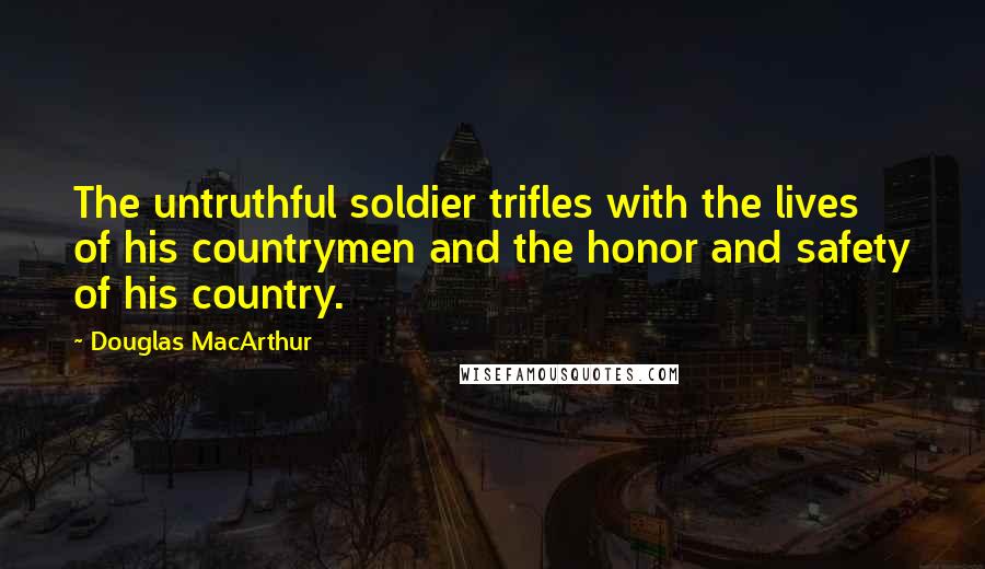 Douglas MacArthur Quotes: The untruthful soldier trifles with the lives of his countrymen and the honor and safety of his country.