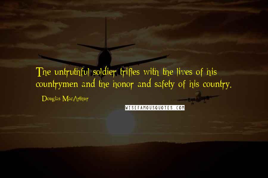 Douglas MacArthur Quotes: The untruthful soldier trifles with the lives of his countrymen and the honor and safety of his country.