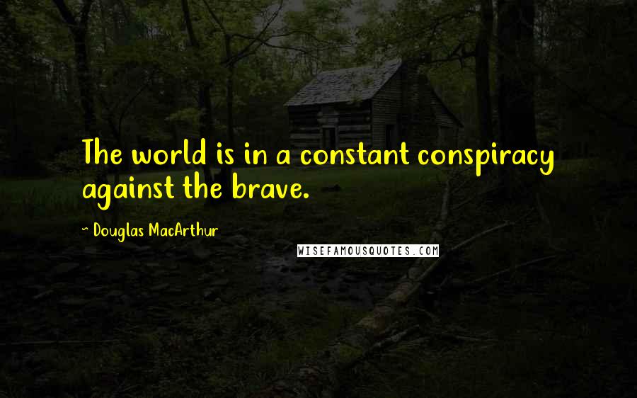Douglas MacArthur Quotes: The world is in a constant conspiracy against the brave.