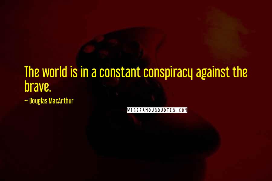 Douglas MacArthur Quotes: The world is in a constant conspiracy against the brave.