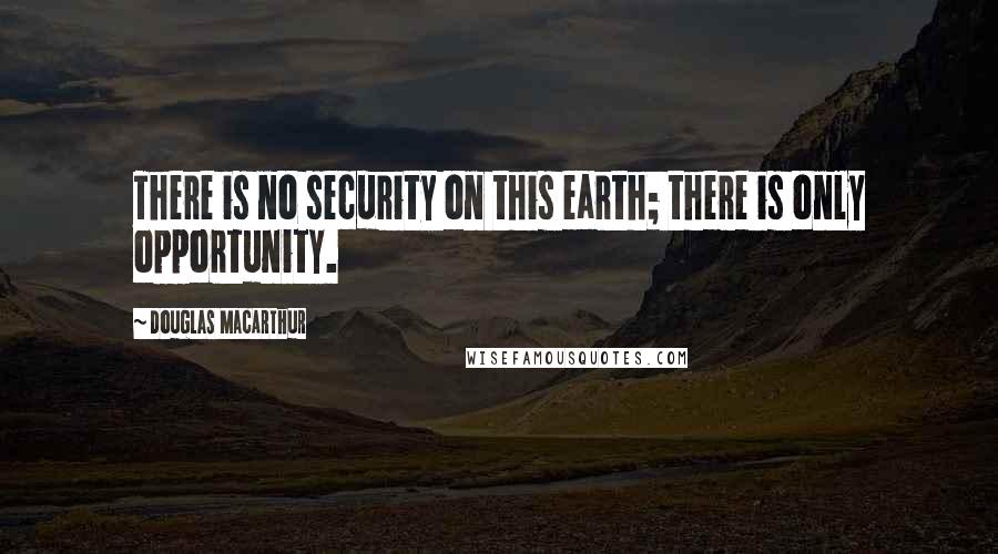 Douglas MacArthur Quotes: There is no security on this earth; there is only opportunity.