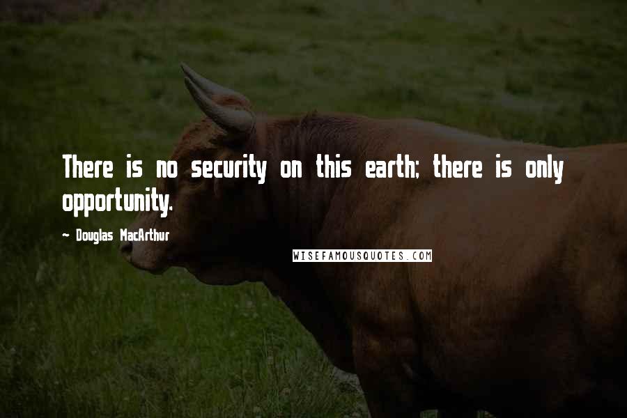 Douglas MacArthur Quotes: There is no security on this earth; there is only opportunity.