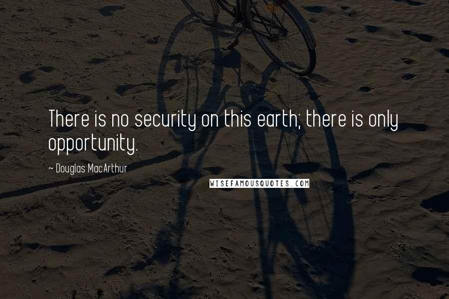 Douglas MacArthur Quotes: There is no security on this earth; there is only opportunity.