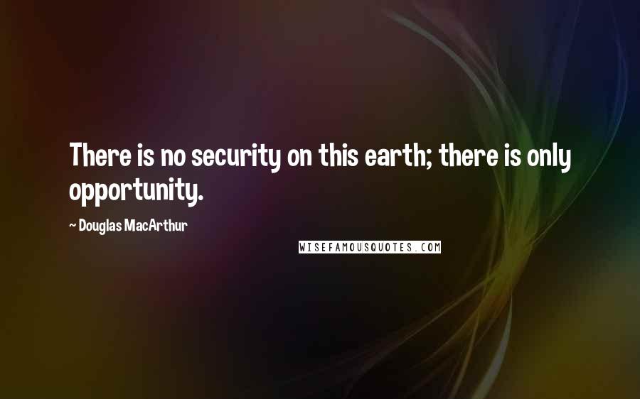 Douglas MacArthur Quotes: There is no security on this earth; there is only opportunity.