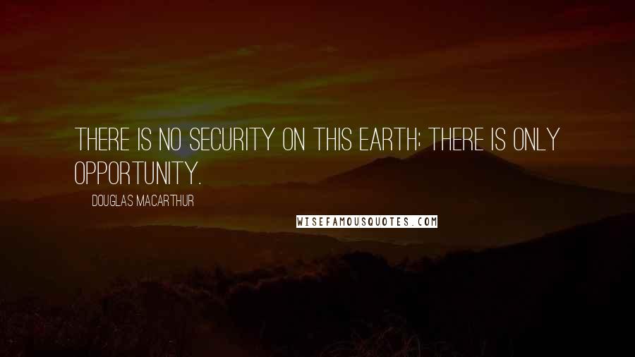 Douglas MacArthur Quotes: There is no security on this earth; there is only opportunity.