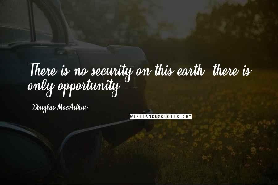 Douglas MacArthur Quotes: There is no security on this earth; there is only opportunity.