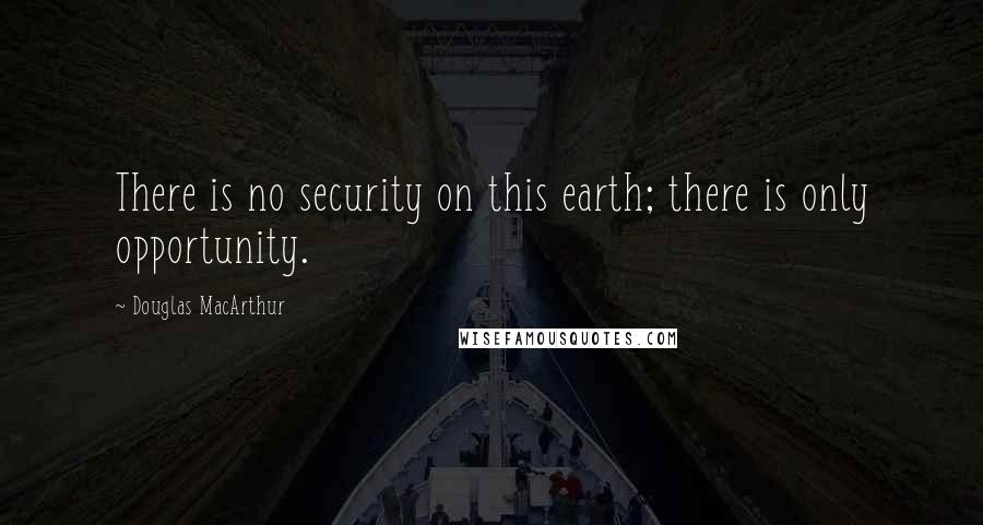 Douglas MacArthur Quotes: There is no security on this earth; there is only opportunity.