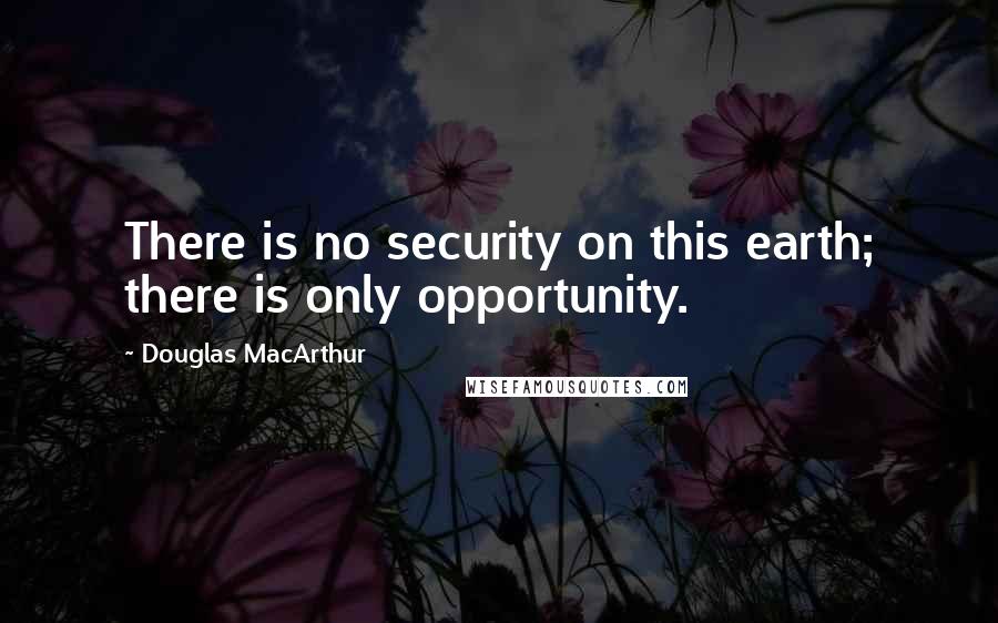 Douglas MacArthur Quotes: There is no security on this earth; there is only opportunity.