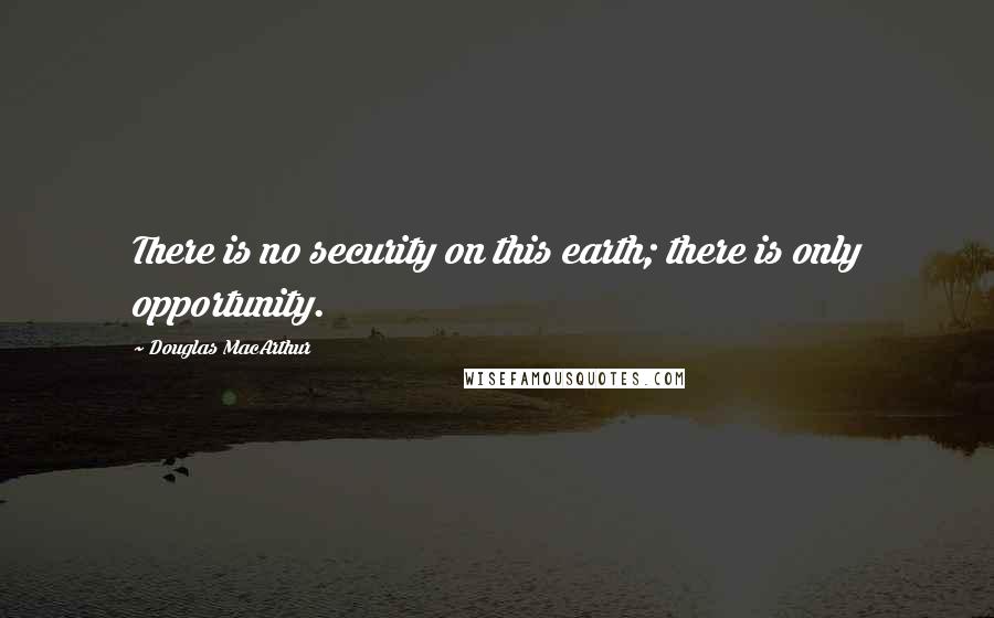 Douglas MacArthur Quotes: There is no security on this earth; there is only opportunity.