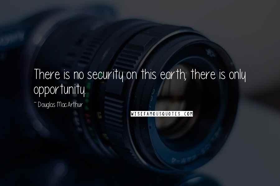 Douglas MacArthur Quotes: There is no security on this earth; there is only opportunity.