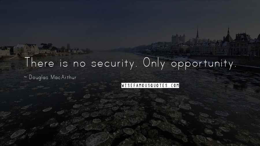 Douglas MacArthur Quotes: There is no security. Only opportunity.