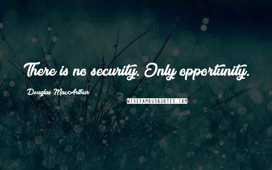 Douglas MacArthur Quotes: There is no security. Only opportunity.