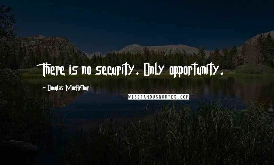 Douglas MacArthur Quotes: There is no security. Only opportunity.