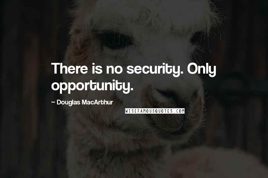 Douglas MacArthur Quotes: There is no security. Only opportunity.