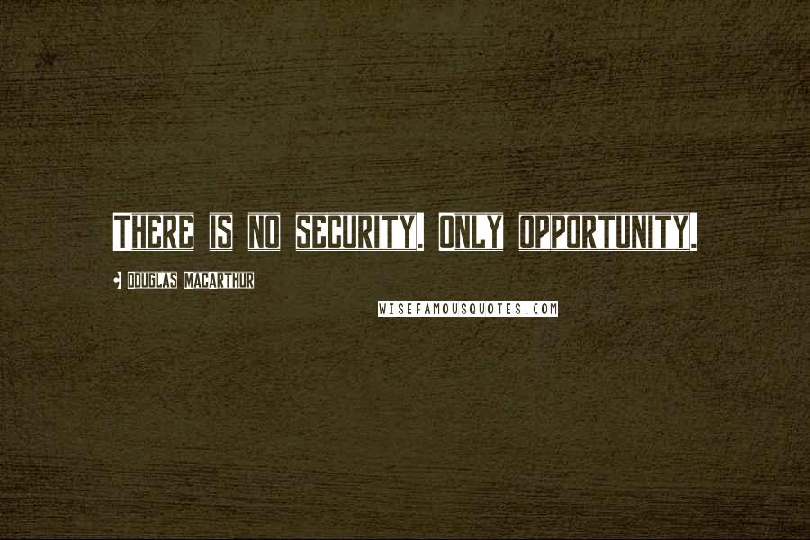 Douglas MacArthur Quotes: There is no security. Only opportunity.