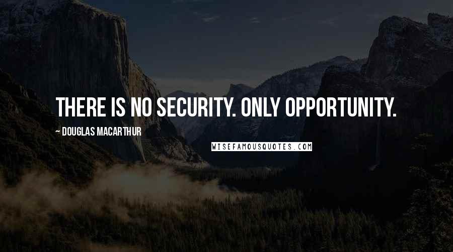 Douglas MacArthur Quotes: There is no security. Only opportunity.