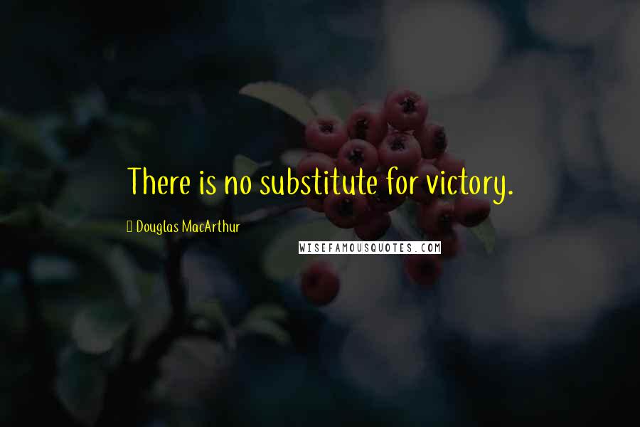 Douglas MacArthur Quotes: There is no substitute for victory.