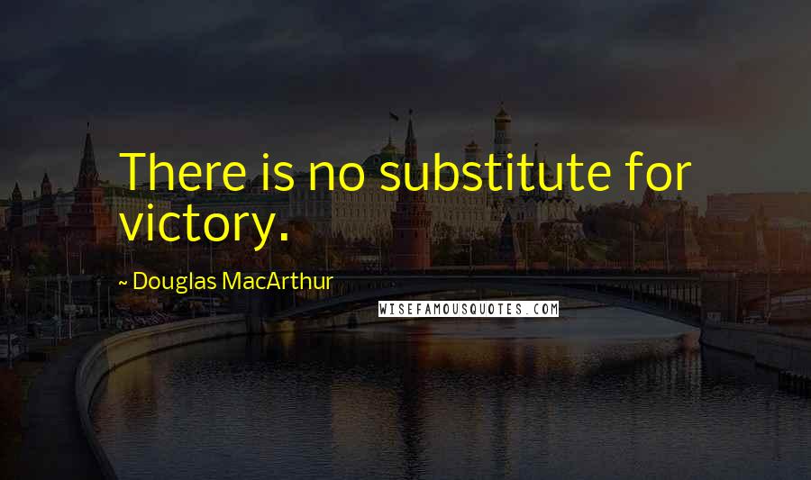 Douglas MacArthur Quotes: There is no substitute for victory.