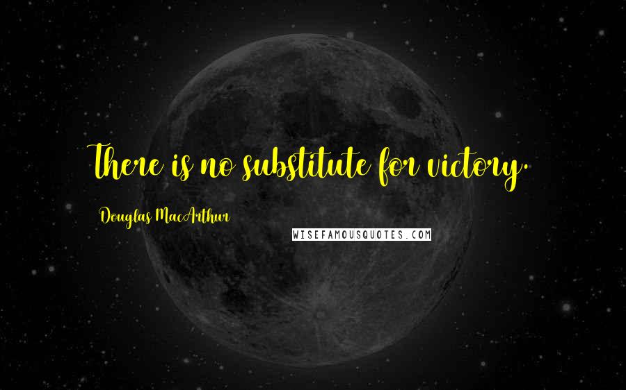 Douglas MacArthur Quotes: There is no substitute for victory.